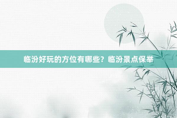 临汾好玩的方位有哪些？临汾景点保举