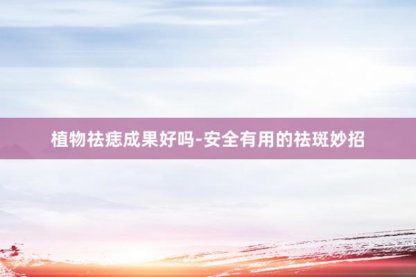 植物祛痣成果好吗-安全有用的祛斑妙招
